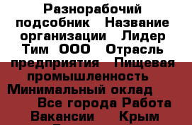 Разнорабочий-подсобник › Название организации ­ Лидер Тим, ООО › Отрасль предприятия ­ Пищевая промышленность › Минимальный оклад ­ 30 000 - Все города Работа » Вакансии   . Крым,Бахчисарай